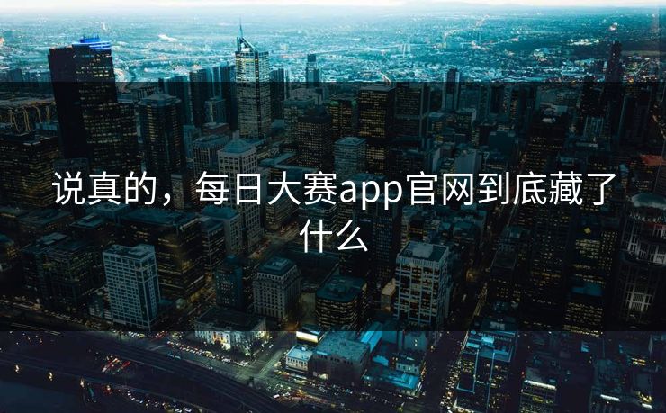 说真的，每日大赛app官网到底藏了什么