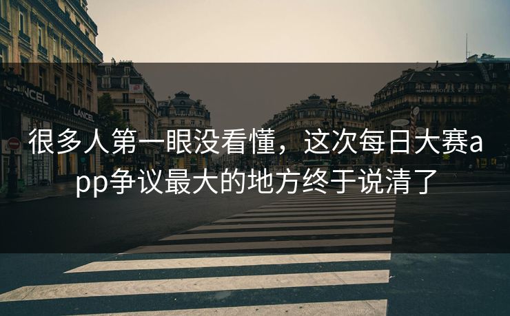 很多人第一眼没看懂,这次每日大赛app争议最大的地方终于说清了 很多人第一眼没看懂,这次每日大赛app争议最大的地方终于说清了