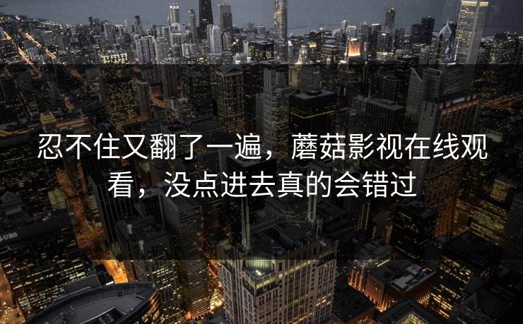 忍不住又翻了一遍,蘑菇影视在线观看,没点进去真的会错过 忍不住又翻了一遍,蘑菇影视在线观看,没点进去真的会错过