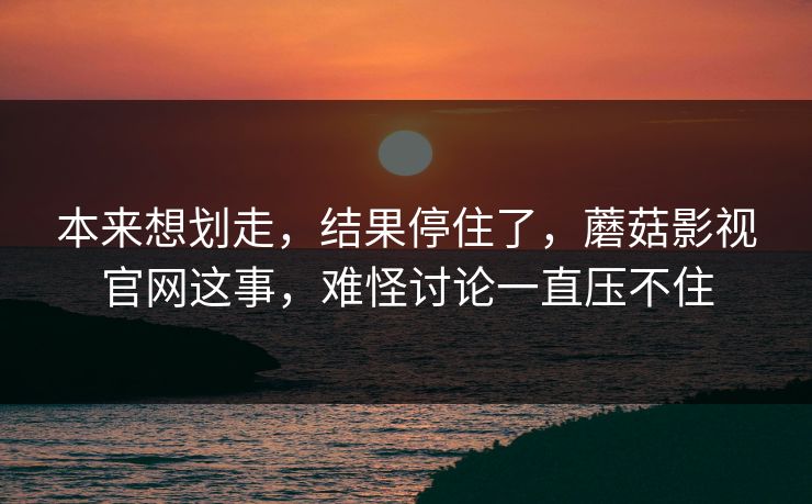 本来想划走,结果停住了,蘑菇影视官网这事,难怪讨论一直压不住 本来想划走,结果停住了,蘑菇影视官网这事,难怪讨论一直压不住