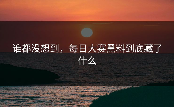 谁都没想到,每日大赛黑料到底藏了什么 谁都没想到,每日大赛黑料到底藏了什么