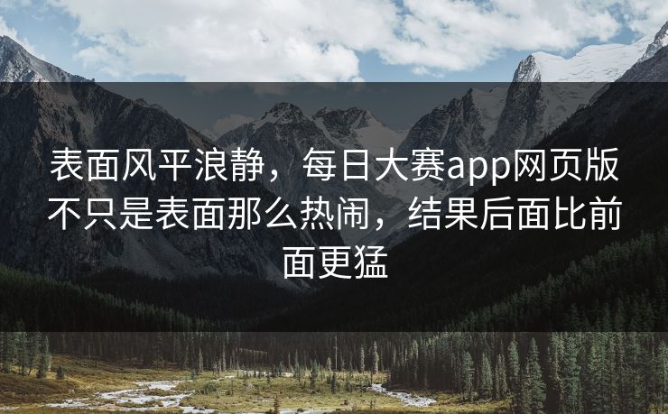 表面风平浪静,每日大赛app网页版不只是表面那么热闹,结果后面比前面更猛 表面风平浪静,每日大赛app网页版不只是表面那么热闹,结果后面比前面更猛