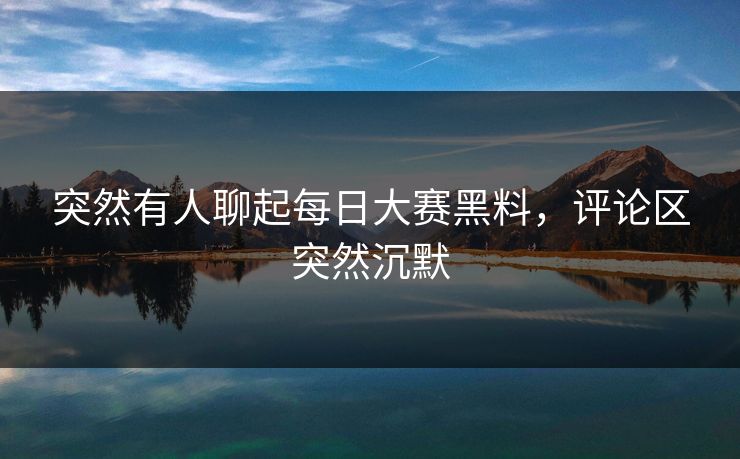 突然有人聊起每日大赛黑料,评论区突然沉默 突然有人聊起每日大赛黑料,评论区突然沉默