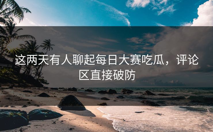 这两天有人聊起每日大赛吃瓜,评论区直接破防 这两天有人聊起每日大赛吃瓜,评论区直接破防