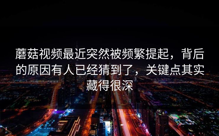 蘑菇视频最近突然被频繁提起,背后的原因有人已经猜到了,关键点其实藏得很深 蘑菇视频最近突然被频繁提起,背后的原因有人已经猜到了,关键点其实藏得很深