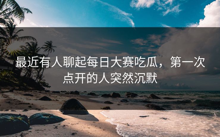 最近有人聊起每日大赛吃瓜,第一次点开的人突然沉默 最近有人聊起每日大赛吃瓜,第一次点开的人突然沉默