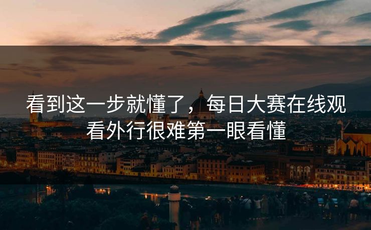看到这一步就懂了,每日大赛在线观看外行很难第一眼看懂 看到这一步就懂了,每日大赛在线观看外行很难第一眼看懂