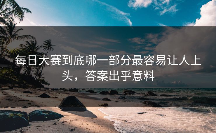 每日大赛到底哪一部分最容易让人上头,答案出乎意料 每日大赛到底哪一部分最容易让人上头,答案出乎意料