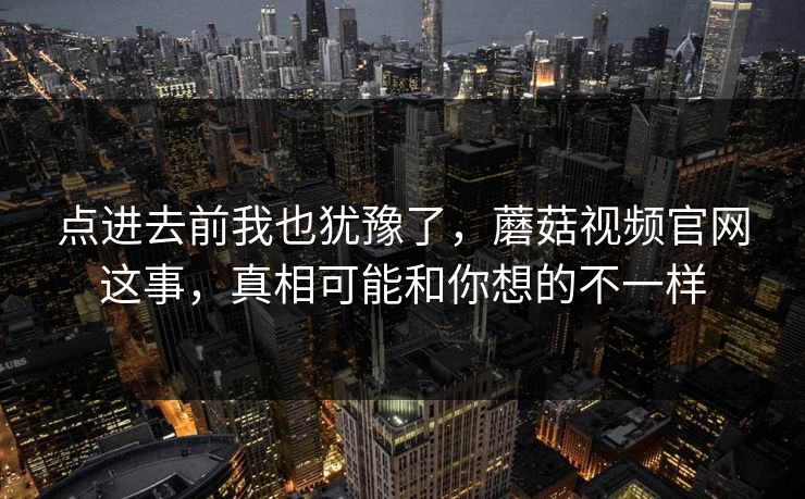 点进去前我也犹豫了,蘑菇视频官网这事,真相可能和你想的不一样 点进去前我也犹豫了,蘑菇视频官网这事,真相可能和你想的不一样