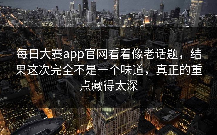 每日大赛app官网看着像老话题,结果这次完全不是一个味道,真正的重点藏得太深 每日大赛app官网看着像老话题,结果这次完全不是一个味道,真正的重点藏得太深