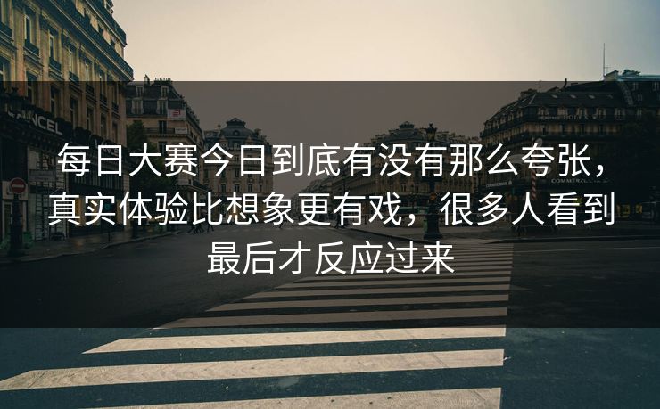 每日大赛今日到底有没有那么夸张,真实体验比想象更有戏,很多人看到最后才反应过来 每日大赛今日到底有没有那么夸张,真实体验比想象更有戏,很多人看到最后才反应过来