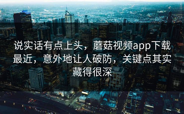 说实话有点上头,蘑菇视频app下载最近,意外地让人破防,关键点其实藏得很深 说实话有点上头,蘑菇视频app下载最近,意外地让人破防,关键点其实藏得很深