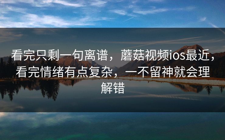 看完只剩一句离谱,蘑菇视频ios最近,看完情绪有点复杂,一不留神就会理解错 看完只剩一句离谱,蘑菇视频ios最近,看完情绪有点复杂,一不留神就会理解错