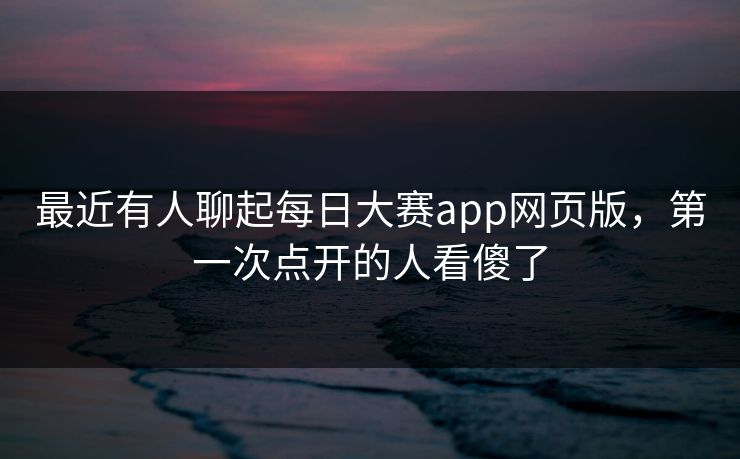 最近有人聊起每日大赛app网页版,第一次点开的人看傻了 最近有人聊起每日大赛app网页版,第一次点开的人看傻了