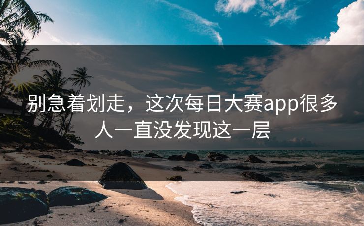 别急着划走,这次每日大赛app很多人一直没发现这一层 别急着划走,这次每日大赛app很多人一直没发现这一层
