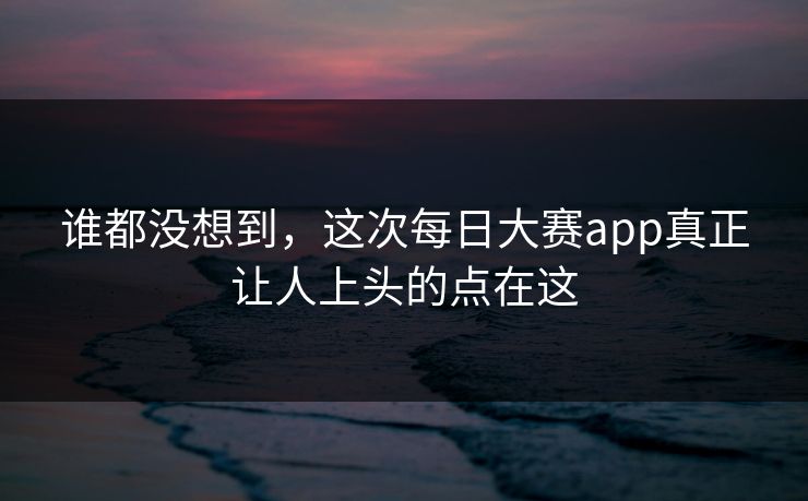 谁都没想到,这次每日大赛app真正让人上头的点在这 谁都没想到,这次每日大赛app真正让人上头的点在这