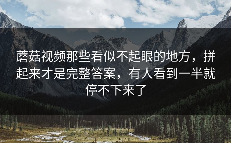 蘑菇视频那些看似不起眼的地方,拼起来才是完整答案,有人看到一半就停不下来了 蘑菇视频那些看似不起眼的地方,拼起来才是完整答案,有人看到一半就停不下来了