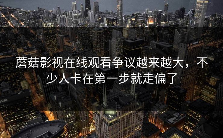 蘑菇影视在线观看争议越来越大,不少人卡在第一步就走偏了 蘑菇影视在线观看争议越来越大,不少人卡在第一步就走偏了