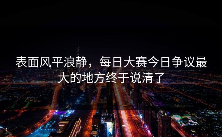 表面风平浪静,每日大赛今日争议最大的地方终于说清了 表面风平浪静,每日大赛今日争议最大的地方终于说清了