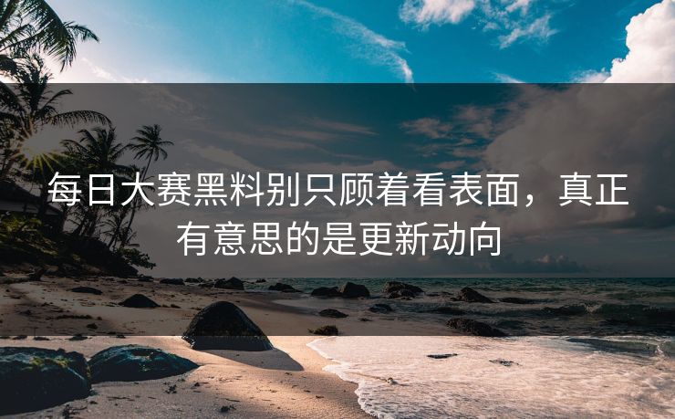 每日大赛黑料别只顾着看表面,真正有意思的是更新动向 每日大赛黑料别只顾着看表面,真正有意思的是更新动向