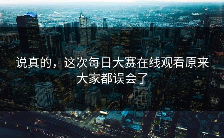 说真的,这次每日大赛在线观看原来大家都误会了 说真的,这次每日大赛在线观看原来大家都误会了