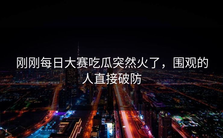 刚刚每日大赛吃瓜突然火了,围观的人直接破防 刚刚每日大赛吃瓜突然火了,围观的人直接破防