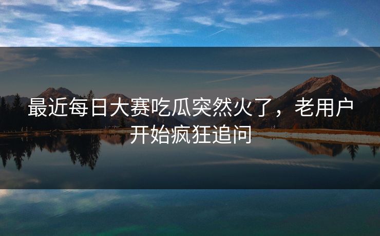 最近每日大赛吃瓜突然火了,老用户开始疯狂追问 最近每日大赛吃瓜突然火了,老用户开始疯狂追问