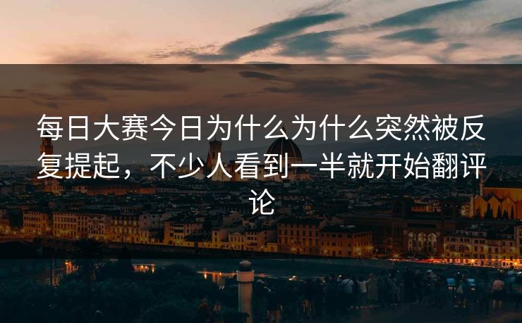 每日大赛今日为什么为什么突然被反复提起,不少人看到一半就开始翻评论 每日大赛今日为什么为什么突然被反复提起,不少人看到一半就开始翻评论