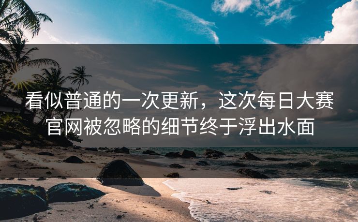 看似普通的一次更新,这次每日大赛官网被忽略的细节终于浮出水面 看似普通的一次更新,这次每日大赛官网被忽略的细节终于浮出水面