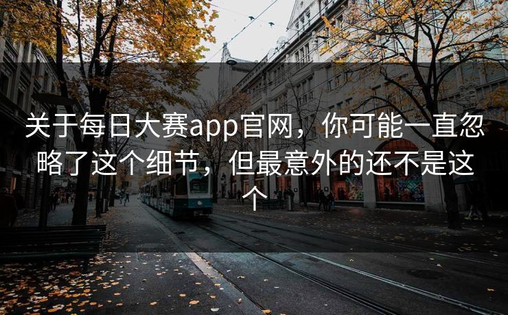 关于每日大赛app官网,你可能一直忽略了这个细节,但最意外的还不是这个 关于每日大赛app官网,你可能一直忽略了这个细节,但最意外的还不是这个