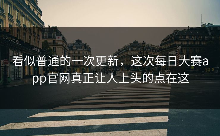 看似普通的一次更新,这次每日大赛app官网真正让人上头的点在这 看似普通的一次更新,这次每日大赛app官网真正让人上头的点在这
