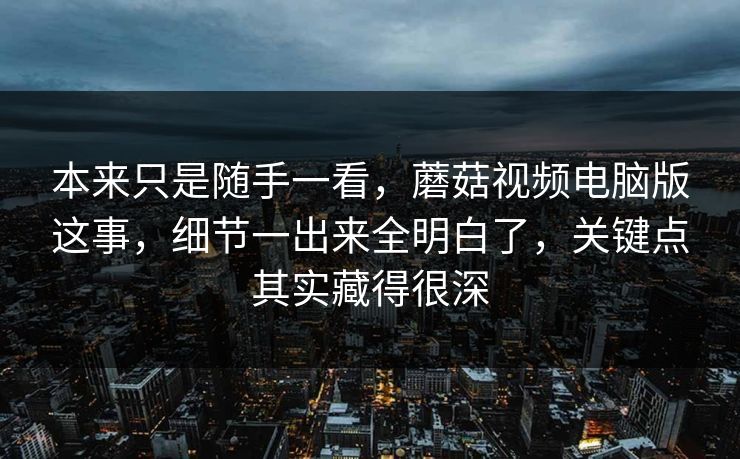 本来只是随手一看,蘑菇视频电脑版这事,细节一出来全明白了,关键点其实藏得很深 本来只是随手一看,蘑菇视频电脑版这事,细节一出来全明白了,关键点其实藏得很深