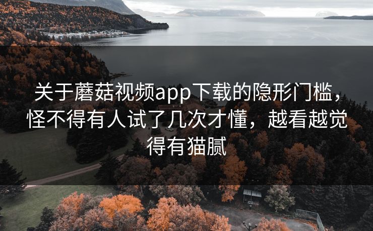 关于蘑菇视频app下载的隐形门槛,怪不得有人试了几次才懂,越看越觉得有猫腻 关于蘑菇视频app下载的隐形门槛,怪不得有人试了几次才懂,越看越觉得有猫腻