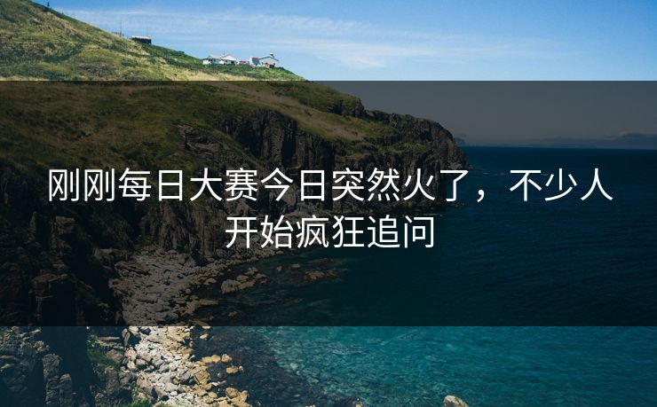 刚刚每日大赛今日突然火了,不少人开始疯狂追问 刚刚每日大赛今日突然火了,不少人开始疯狂追问