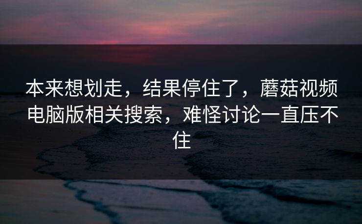 本来想划走,结果停住了,蘑菇视频电脑版相关搜索,难怪讨论一直压不住 本来想划走,结果停住了,蘑菇视频电脑版相关搜索,难怪讨论一直压不住