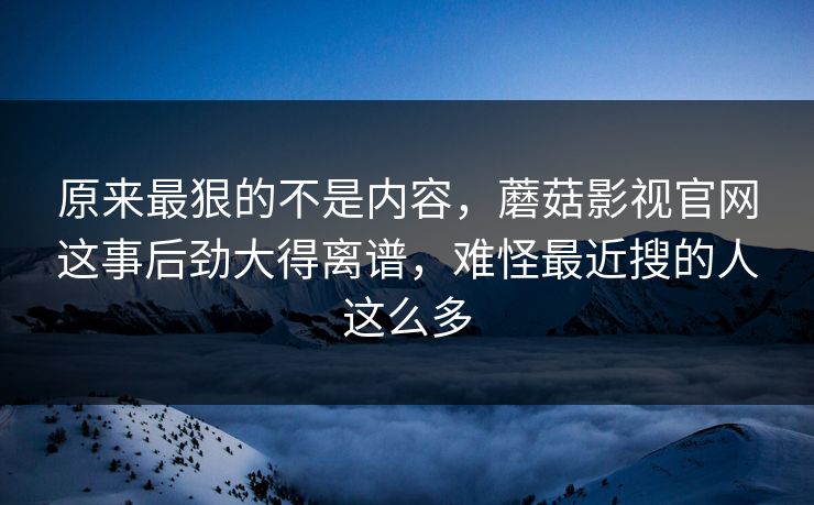 原来最狠的不是内容,蘑菇影视官网这事后劲大得离谱,难怪最近搜的人这么多 原来最狠的不是内容,蘑菇影视官网这事后劲大得离谱,难怪最近搜的人这么多