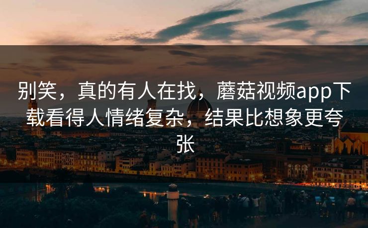 别笑,真的有人在找,蘑菇视频app下载看得人情绪复杂,结果比想象更夸张 别笑,真的有人在找,蘑菇视频app下载看得人情绪复杂,结果比想象更夸张