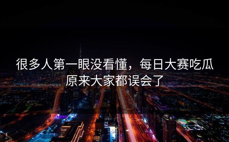 很多人第一眼没看懂,每日大赛吃瓜原来大家都误会了 很多人第一眼没看懂,每日大赛吃瓜原来大家都误会了