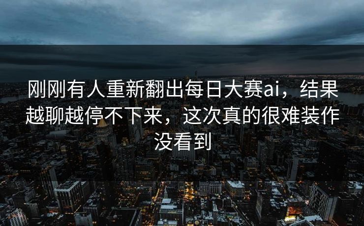 刚刚有人重新翻出每日大赛ai,结果越聊越停不下来,这次真的很难装作没看到 刚刚有人重新翻出每日大赛ai,结果越聊越停不下来,这次真的很难装作没看到