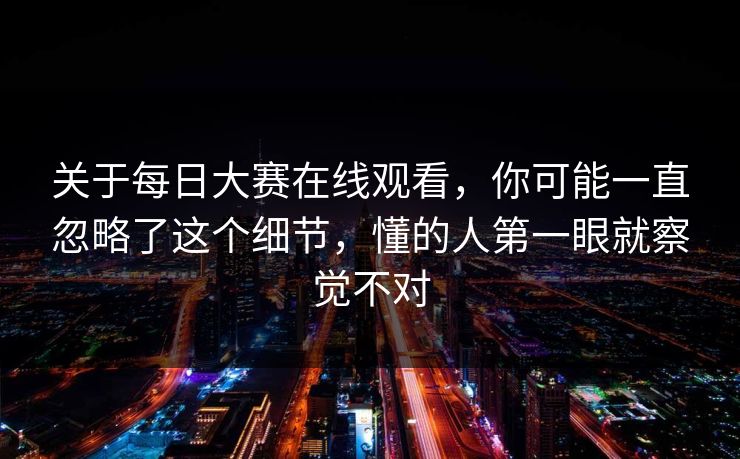 关于每日大赛在线观看,你可能一直忽略了这个细节,懂的人第一眼就察觉不对 关于每日大赛在线观看,你可能一直忽略了这个细节,懂的人第一眼就察觉不对