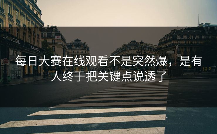 每日大赛在线观看不是突然爆,是有人终于把关键点说透了 每日大赛在线观看不是突然爆,是有人终于把关键点说透了