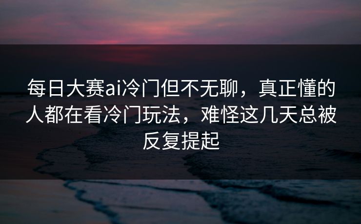 每日大赛ai冷门但不无聊,真正懂的人都在看冷门玩法,难怪这几天总被反复提起 每日大赛ai冷门但不无聊,真正懂的人都在看冷门玩法,难怪这几天总被反复提起