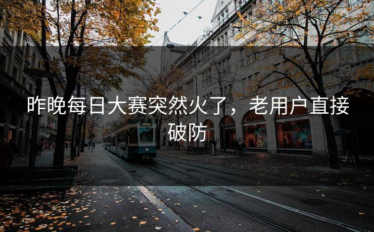 昨晚每日大赛突然火了,老用户直接破防 昨晚每日大赛突然火了,老用户直接破防