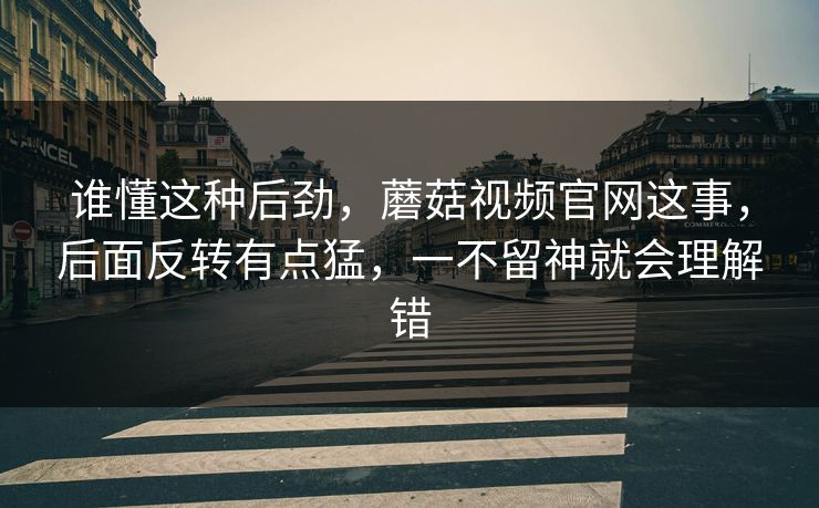 谁懂这种后劲,蘑菇视频官网这事,后面反转有点猛,一不留神就会理解错 谁懂这种后劲,蘑菇视频官网这事,后面反转有点猛,一不留神就会理解错