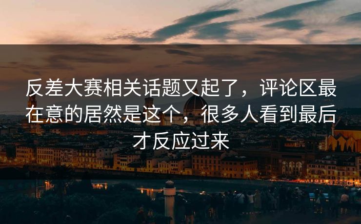 反差大赛相关话题又起了,评论区最在意的居然是这个,很多人看到最后才反应过来 反差大赛相关话题又起了,评论区最在意的居然是这个,很多人看到最后才反应过来
