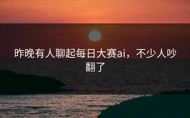 昨晚有人聊起每日大赛ai,不少人吵翻了 昨晚有人聊起每日大赛ai,不少人吵翻了