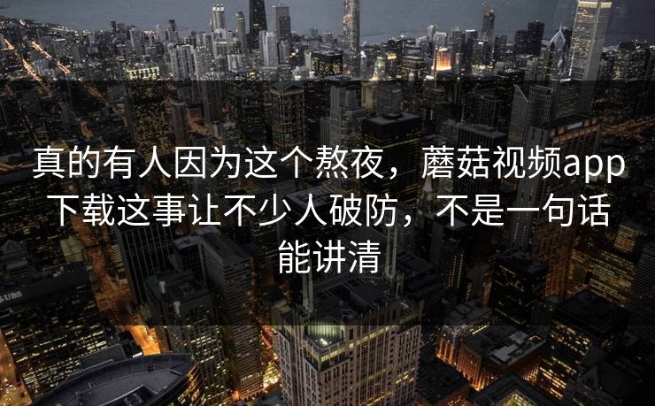 真的有人因为这个熬夜,蘑菇视频app下载这事让不少人破防,不是一句话能讲清 真的有人因为这个熬夜,蘑菇视频app下载这事让不少人破防,不是一句话能讲清