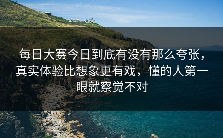 每日大赛今日到底有没有那么夸张,真实体验比想象更有戏,懂的人第一眼就察觉不对 每日大赛今日到底有没有那么夸张,真实体验比想象更有戏,懂的人第一眼就察觉不对