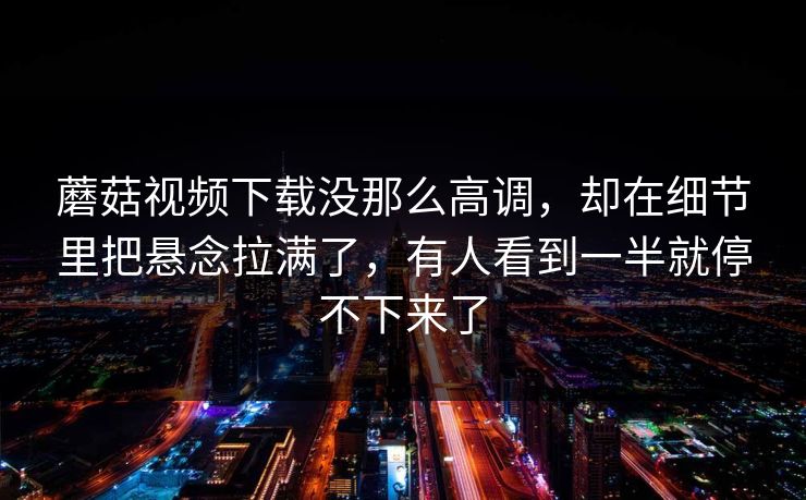 蘑菇视频下载没那么高调,却在细节里把悬念拉满了,有人看到一半就停不下来了 蘑菇视频下载没那么高调,却在细节里把悬念拉满了,有人看到一半就停不下来了