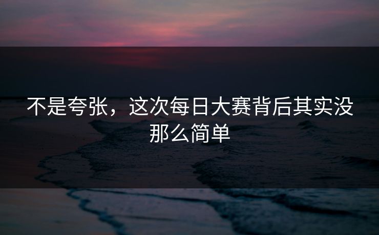 不是夸张,这次每日大赛背后其实没那么简单 不是夸张,这次每日大赛背后其实没那么简单